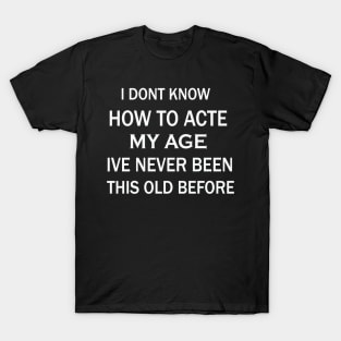 I Don't Know How To Act My Age I've Never Been This Old Before T-Shirt